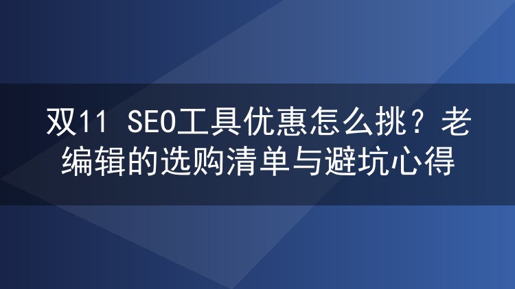 双11 SEO工具优惠怎么挑?老编辑的选购清单与避坑心得