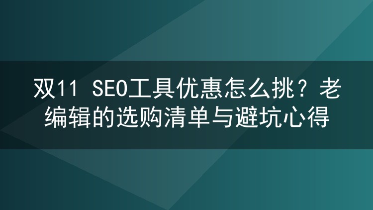 双11 SEO工具优惠怎么挑？老编辑的选购清单与避坑心得