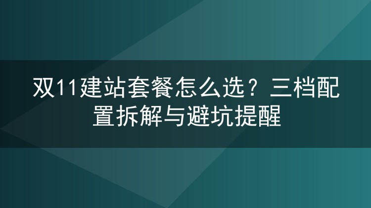 双11建站套餐怎么选？三档配置拆解与避坑提醒