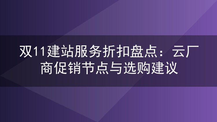 双11建站服务折扣盘点:云厂商促销节点与选购建议