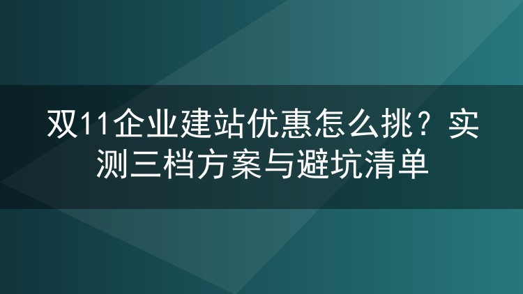 双11企业建站优惠怎么挑？实测三档方案与避坑清单