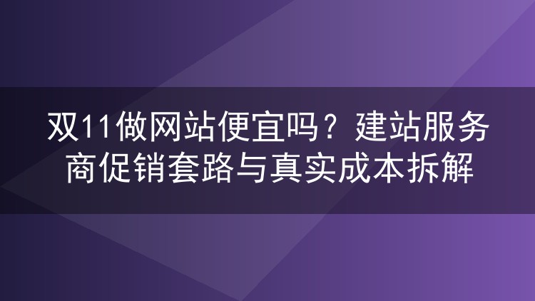 双11做网站便宜吗?建站服务商促销套路与真实成本拆解