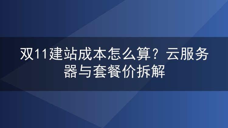双11建站成本怎么算?云服务器与套餐价拆解