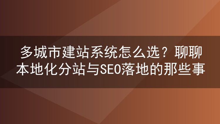 多城市建站系统怎么选？聊聊本地化分站与SEO落地的那些事