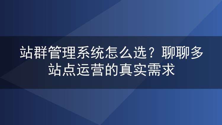 站群管理系统怎么选？聊聊多站点运营的真实需求