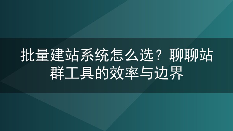 批量建站系统怎么选？聊聊站群工具的效率与边界