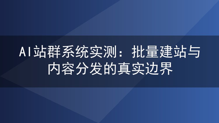 AI站群系统实测:批量建站与内容分发的真实边界