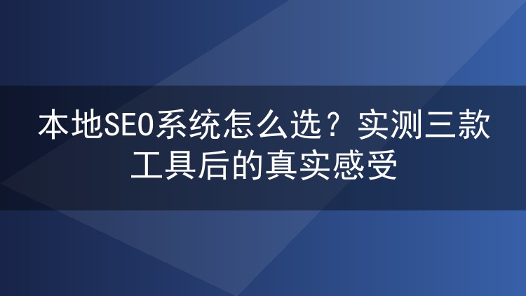 本地SEO系统怎么选?实测三款工具后的真实感受