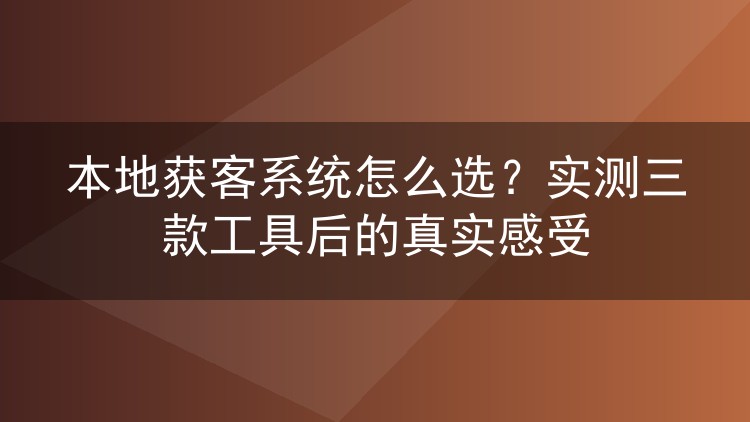 本地获客系统怎么选?实测三款工具后的真实感受