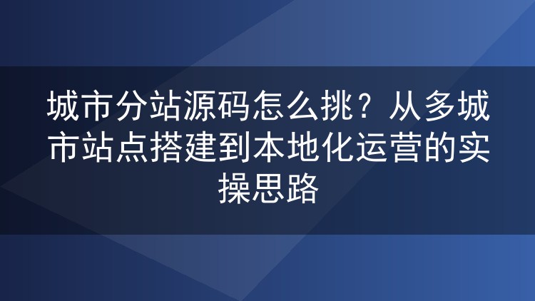 城市分站源码怎么挑？从多城市站点搭建到本地化运营的实操思路