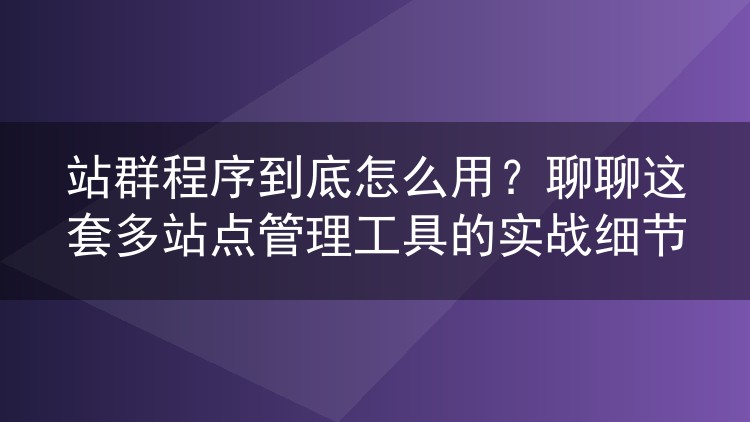站群程序到底怎么用？聊聊这套多站点管理工具的实战细节