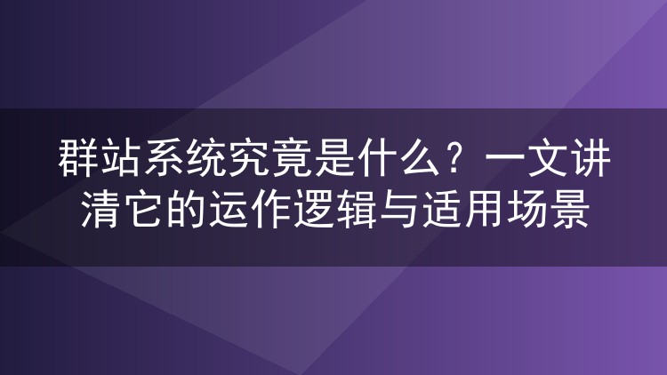 群站系统究竟是什么？一文讲清它的运作逻辑与适用场景