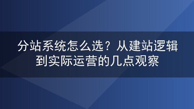 分站系统怎么选？从建站逻辑到实际运营的几点观察