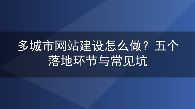 多城市网站建设怎么做？五个落地环节与常见坑
