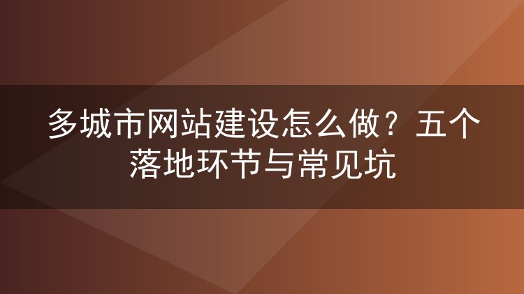 多城市网站建设怎么做？五个落地环节与常见坑