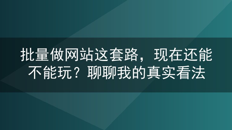 批量做网站这套路,现在还能不能玩?聊聊我的真实看法