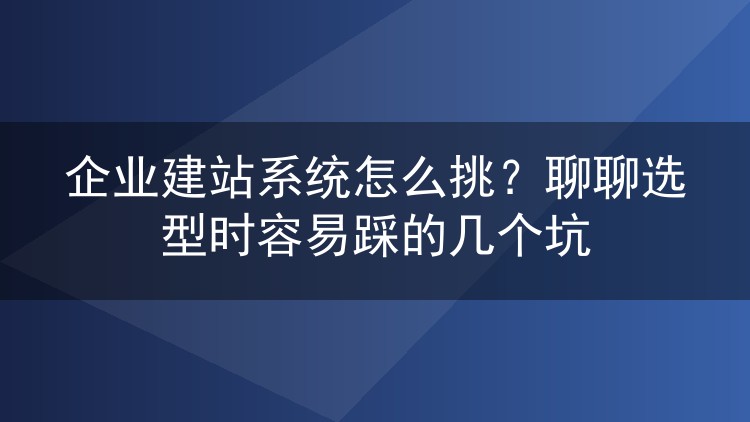 企业建站系统怎么挑？聊聊选型时容易踩的几个坑