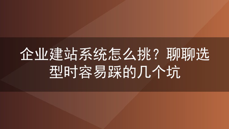 企业建站系统怎么挑?聊聊选型时容易踩的几个坑
