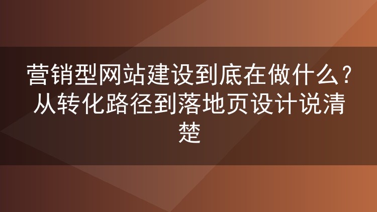 营销型网站建设到底在做什么？从转化路径到落地页设计说清楚