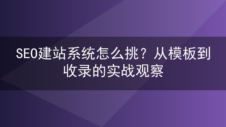 SEO建站系统怎么挑?从模板到收录的实战观察