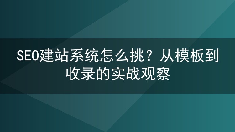 SEO建站系统怎么挑?从模板到收录的实战观察