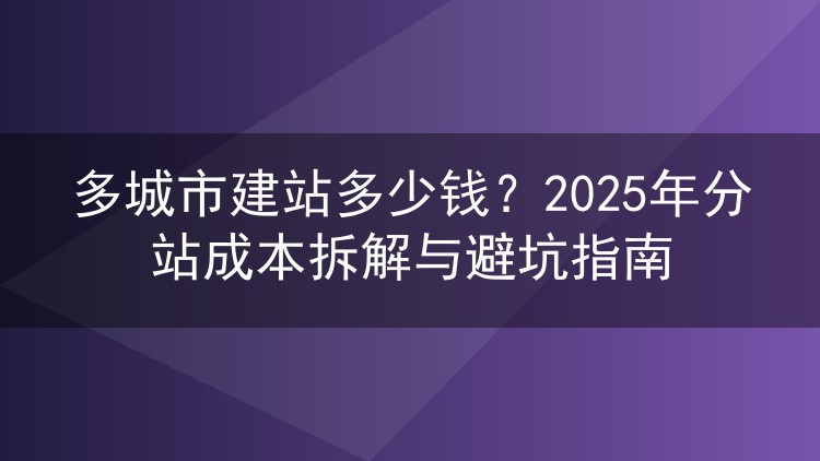 多城市建站多少钱？2025年分站成本拆解与避坑指南