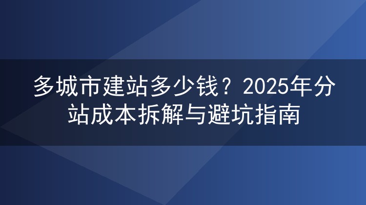 多城市建站多少钱?2025年分站成本拆解与避坑指南