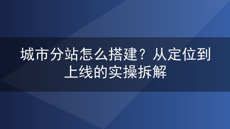 城市分站怎么搭建？从定位到上线的实操拆解