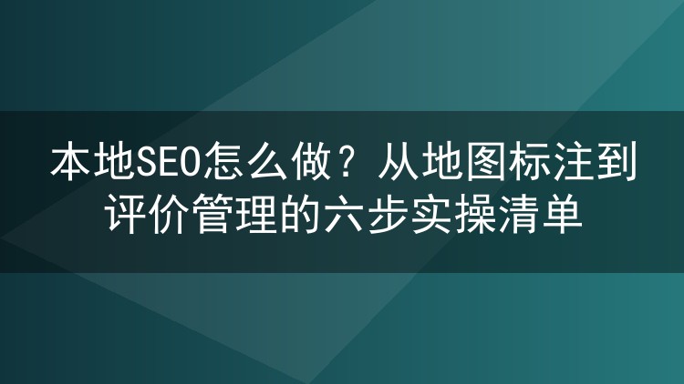 本地SEO怎么做？从地图标注到评价管理的六步实操清单