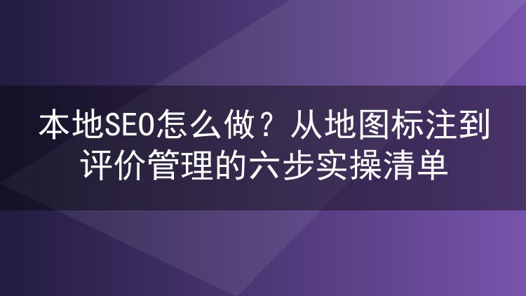 本地SEO怎么做?从地图标注到评价管理的六步实操清单