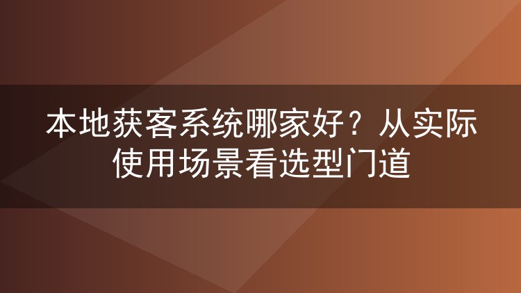 本地获客系统哪家好？从实际使用场景看选型门道