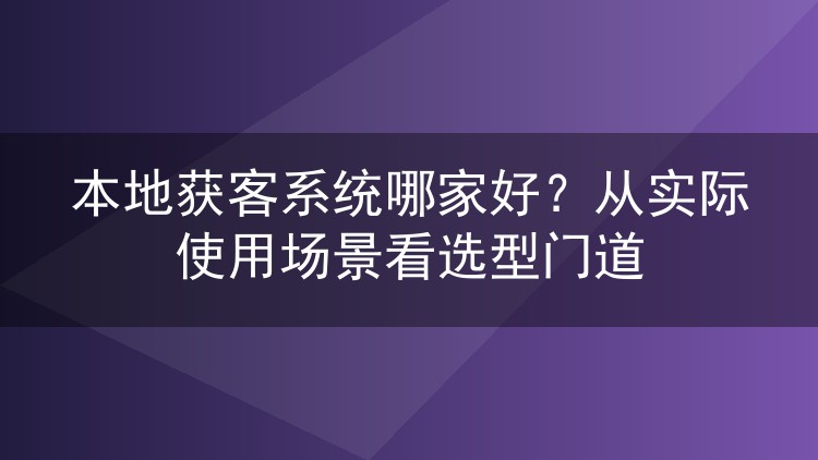 本地获客系统哪家好？从实际使用场景看选型门道