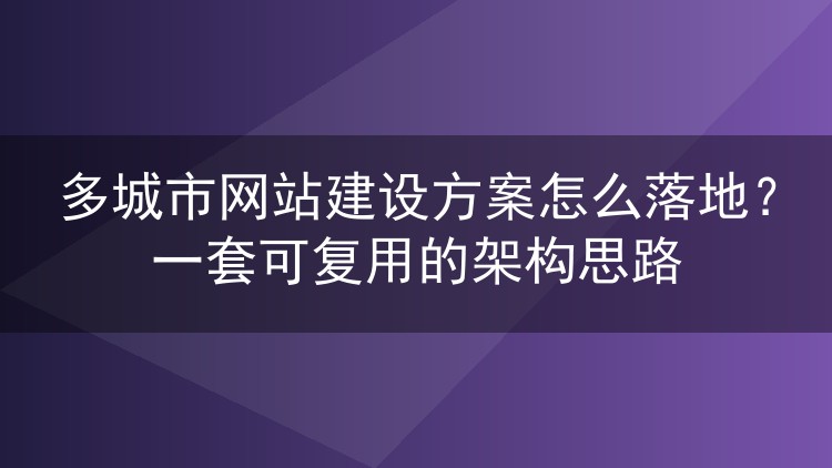 多城市网站建设方案怎么落地？一套可复用的架构思路