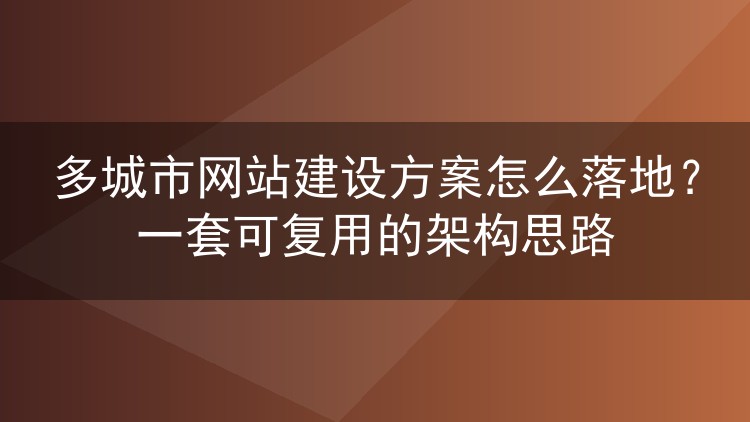 多城市网站建设方案怎么落地?一套可复用的架构思路