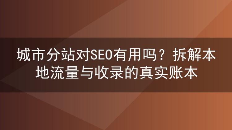 城市分站对SEO有用吗?拆解本地流量与收录的真实账本