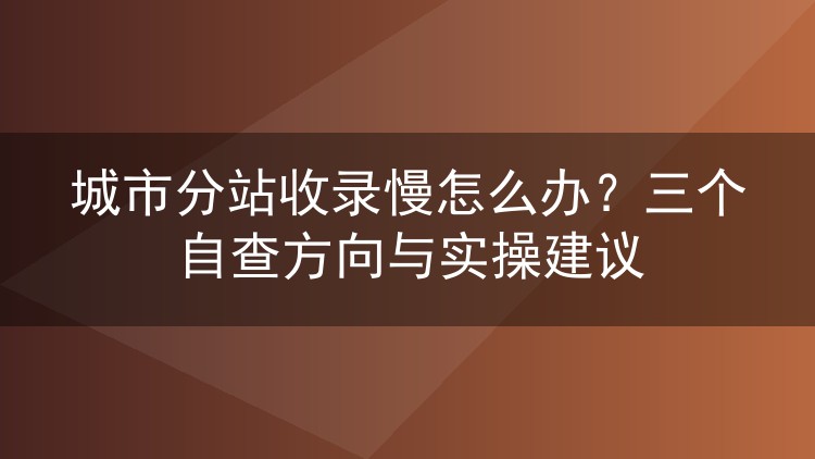 城市分站收录慢怎么办？三个自查方向与实操建议