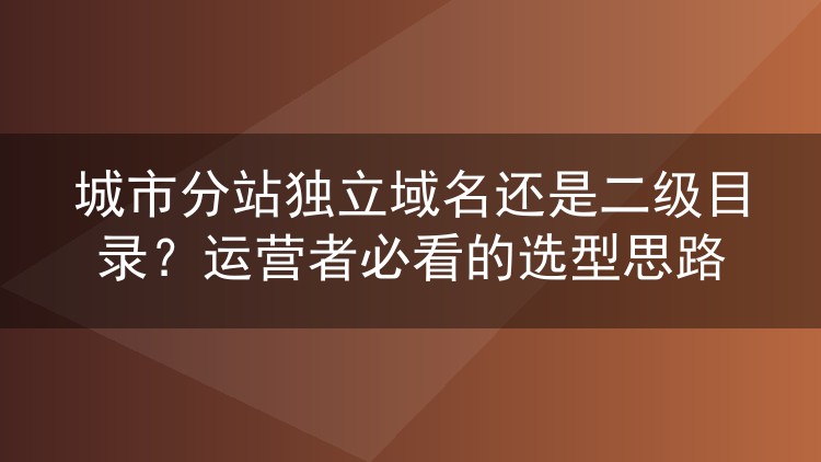 城市分站独立域名还是二级目录？运营者必看的选型思路