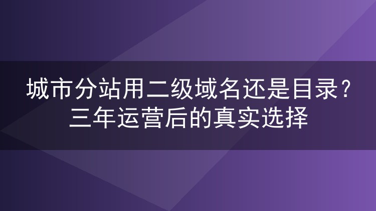 城市分站用二级域名还是目录?三年运营后的真实选择