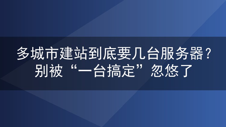 多城市建站到底要几台服务器?别被“一台搞定”忽悠了