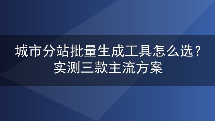 城市分站批量生成工具怎么选?实测三款主流方案