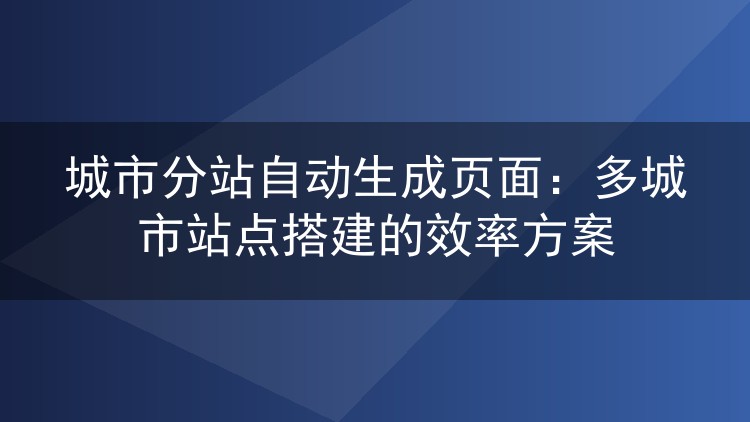 城市分站自动生成页面：多城市站点搭建的效率方案