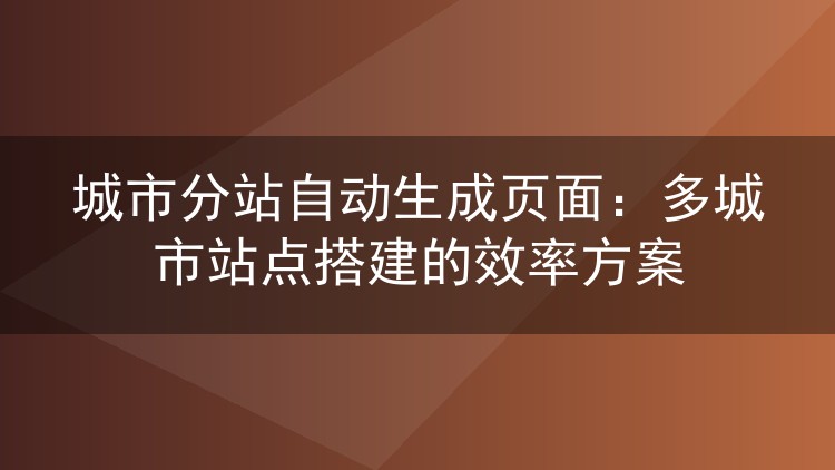 城市分站自动生成页面：多城市站点搭建的效率方案