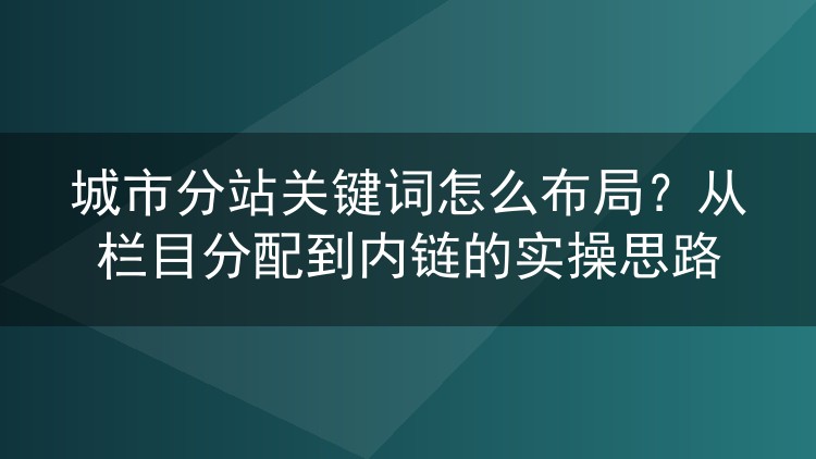 城市分站关键词怎么布局？从栏目分配到内链的实操思路