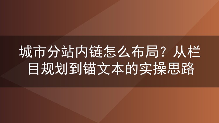 城市分站内链怎么布局？从栏目规划到锚文本的实操思路