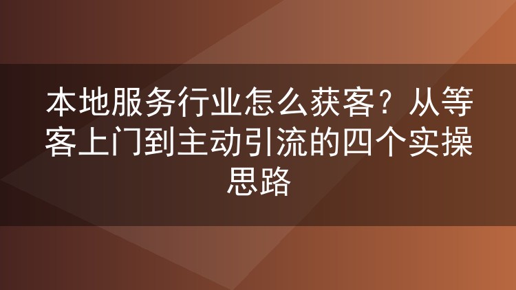 本地服务行业怎么获客?从等客上门到主动引流的四个实操思路