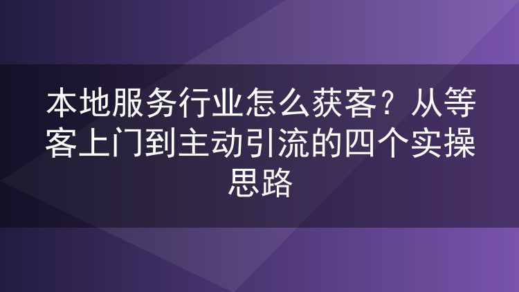 本地服务行业怎么获客?从等客上门到主动引流的四个实操思路