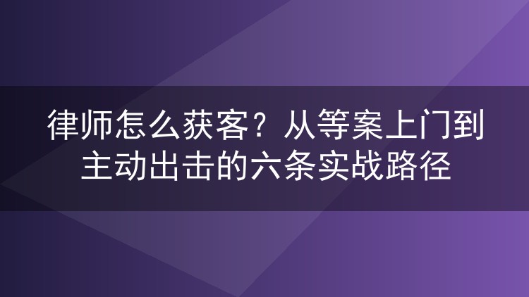 律师怎么获客？从等案上门到主动出击的六条实战路径