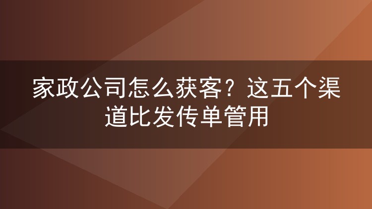 家政公司怎么获客？这五个渠道比发传单管用