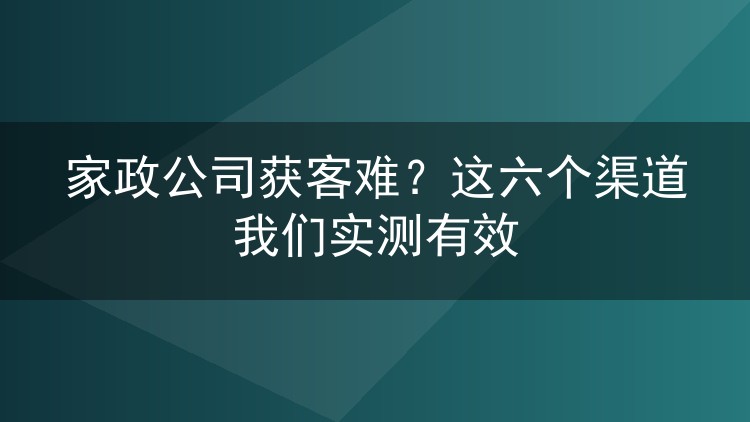 家政公司获客难?这六个渠道我们实测有效
