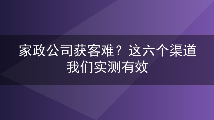 家政公司获客难?这六个渠道我们实测有效